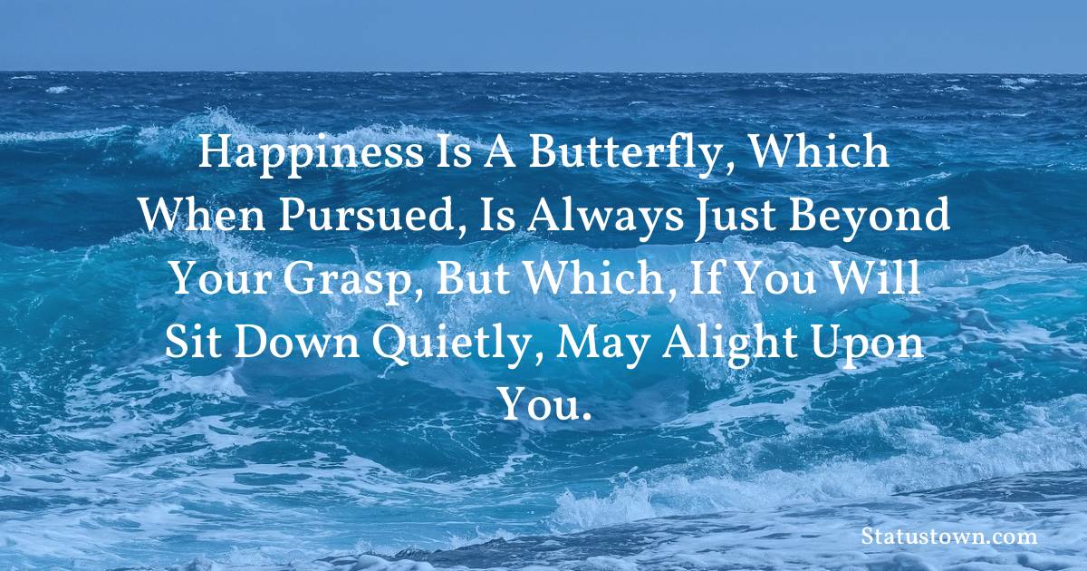 Happiness is a butterfly, which when pursued, is always just beyond your grasp, but which, if you will sit down quietly, may alight upon you. - Inspirational quotes