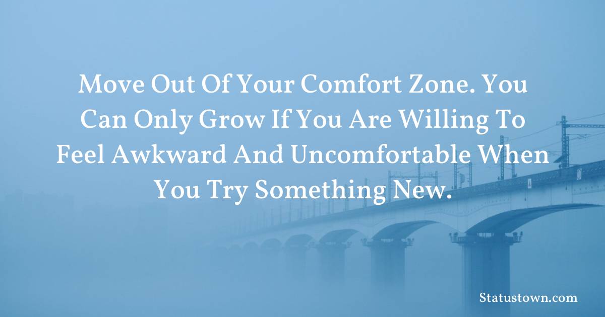 Move out of your comfort zone. You can only grow if you are willing to feel awkward and uncomfortable when you try something new. - motivational  quotes