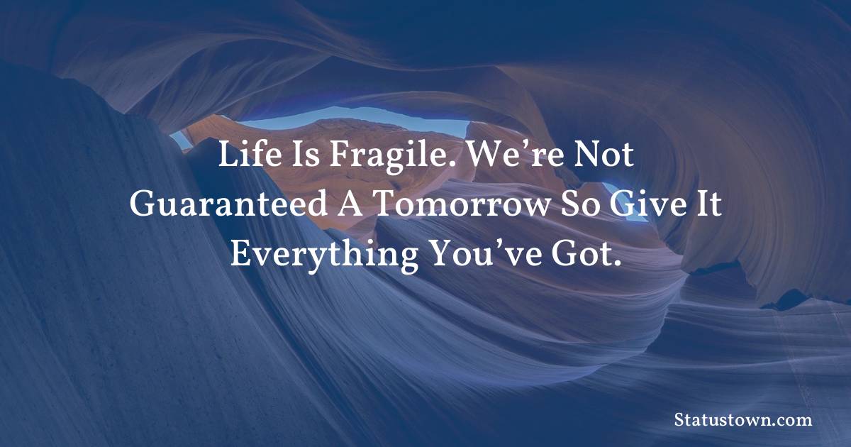 Inspirational Quotes - Life is fragile. We’re not guaranteed a tomorrow so give it everything you’ve got.
