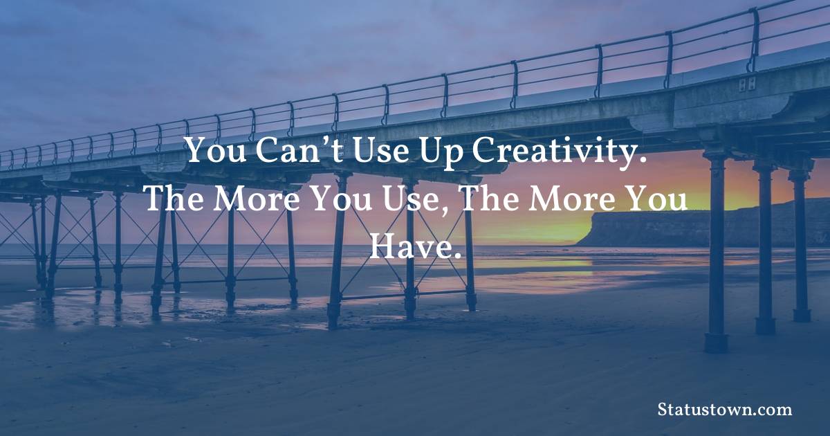 You can’t use up creativity.
The more you use, the more you have. - motivational  quotes