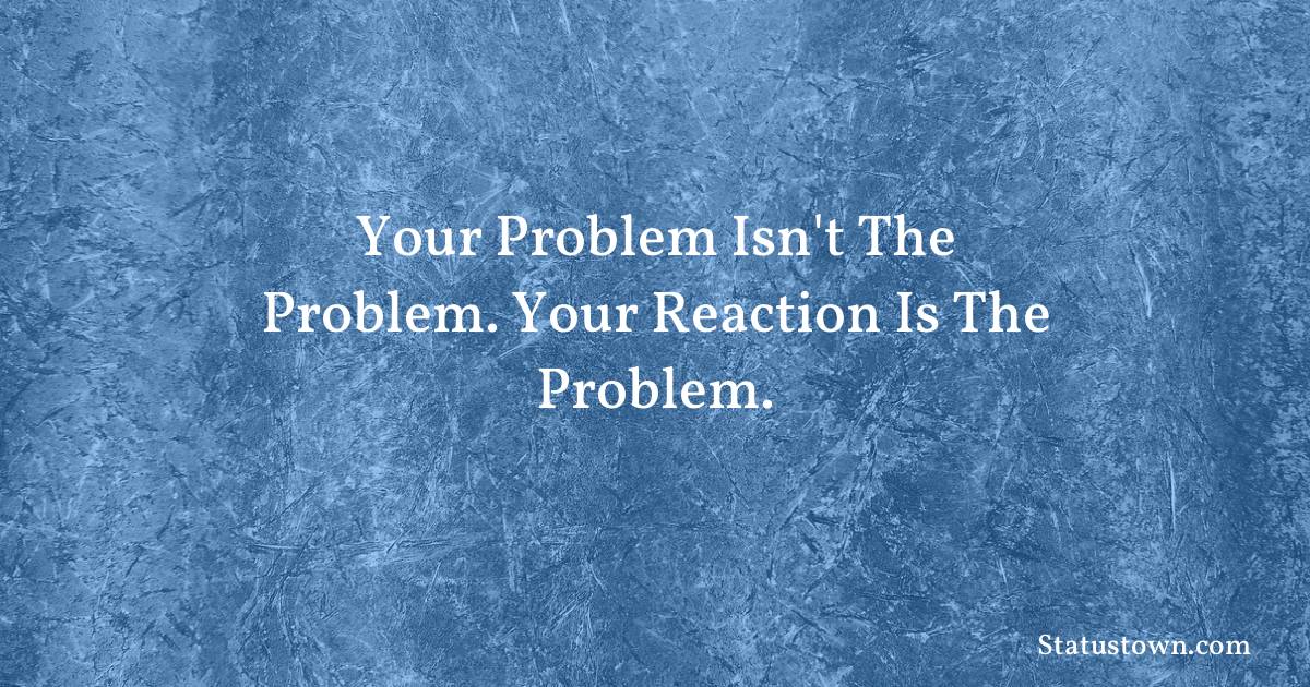 motivational  Quotes - Your problem isn't the problem. Your reaction is the problem.