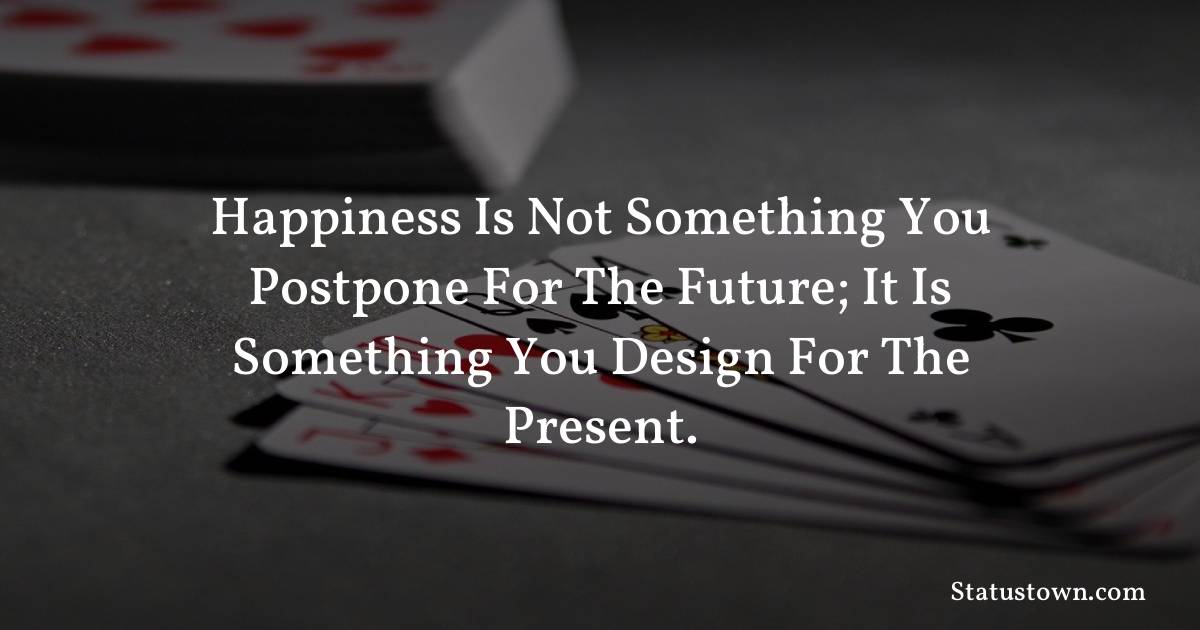 Inspirational Quotes - Happiness is not something you postpone for the future; it is something you design for the present.