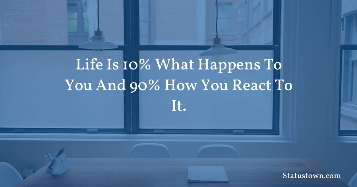 Inspirational Quotes - Life is 10% what happens to you and 90% how you react to it.