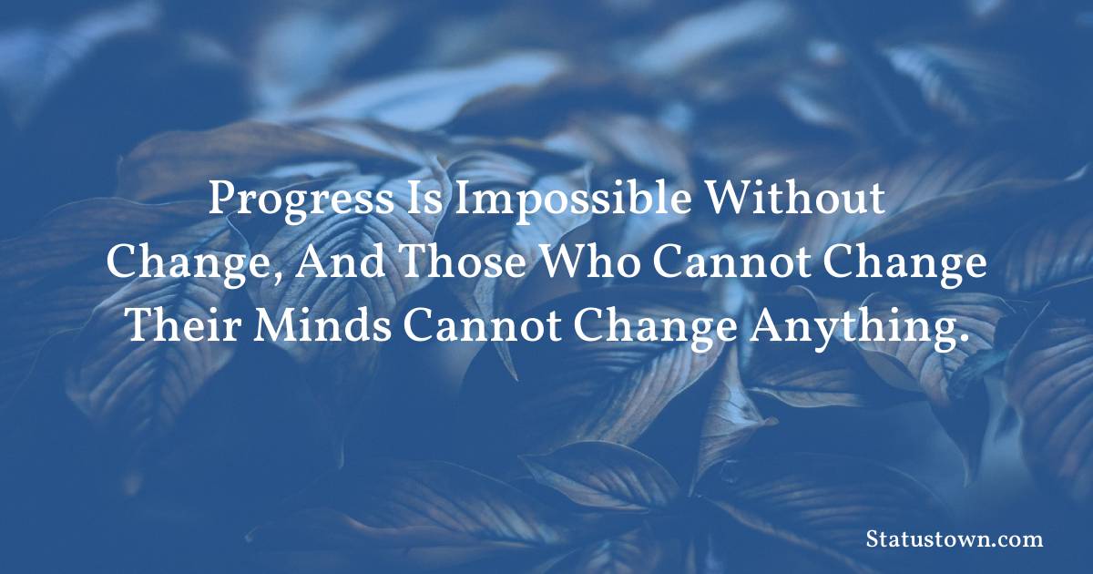 Progress is impossible without change, and those who cannot change their minds cannot change anything. - motivational  quotes