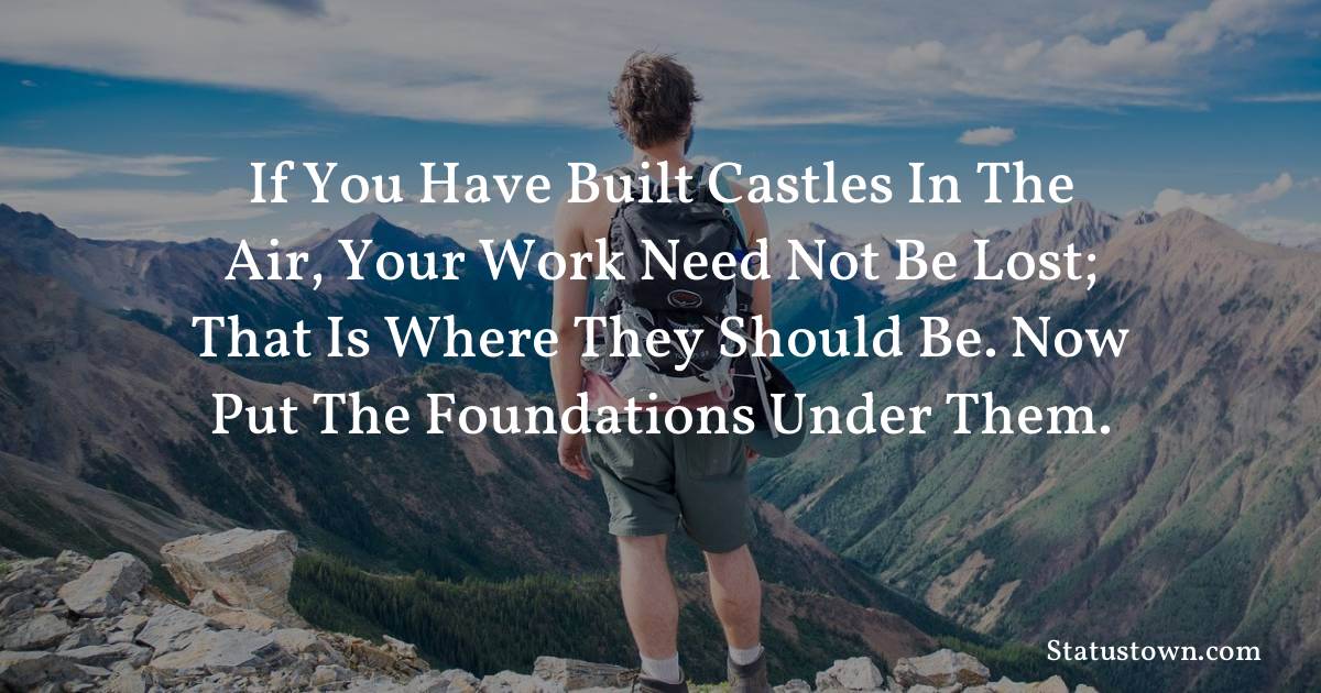 motivational  Quotes - If you have built castles in the air, your work need not be lost; that is where they should be. Now put the foundations under them.