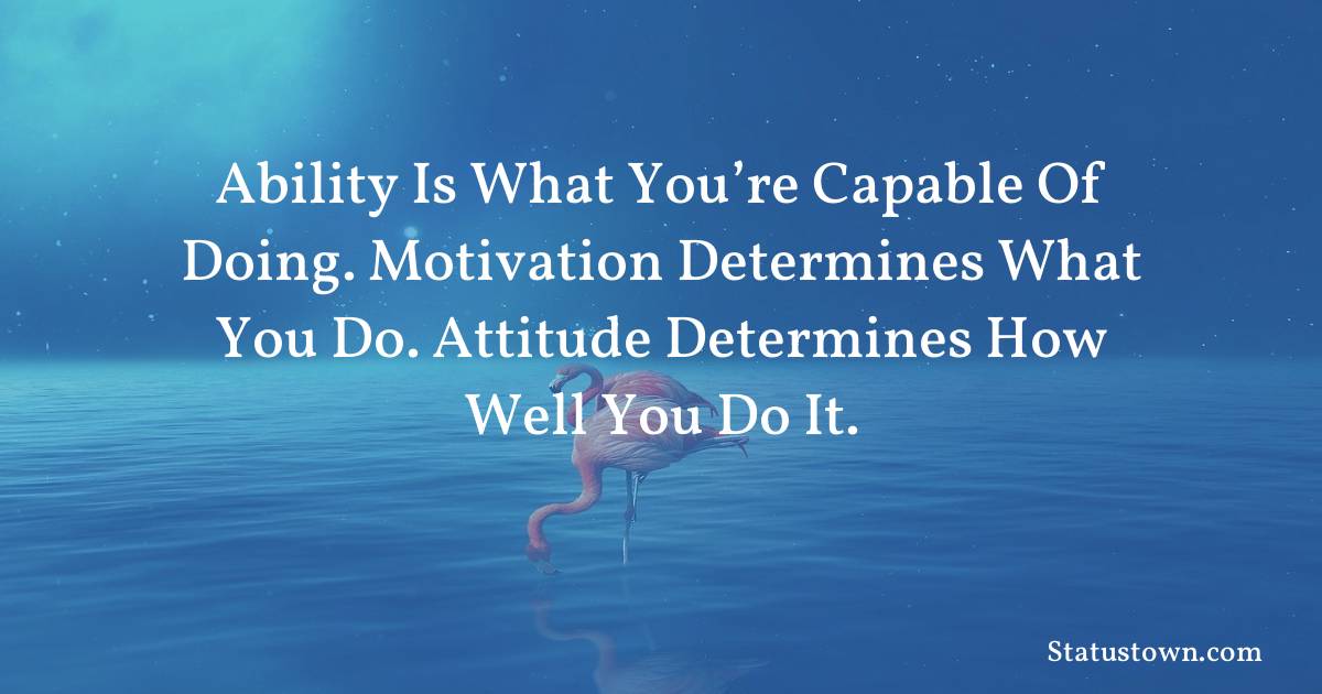motivational  Quotes - Ability is what you’re capable of doing. Motivation determines what you do. Attitude determines how well you do it.