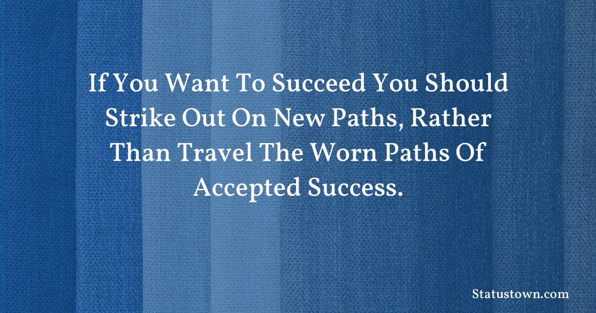 If you want to succeed you should strike out on new paths, rather than travel the worn paths of accepted success. - Inspirational quotes
