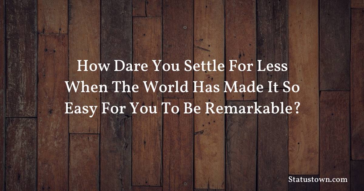 motivational  Quotes - How dare you settle for less when the world has made it so easy for you to be remarkable?