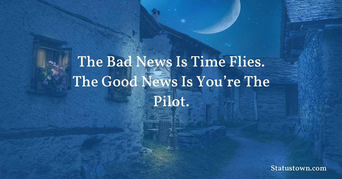 Inspirational Quotes - The bad news is time flies. The good news is you’re the pilot.