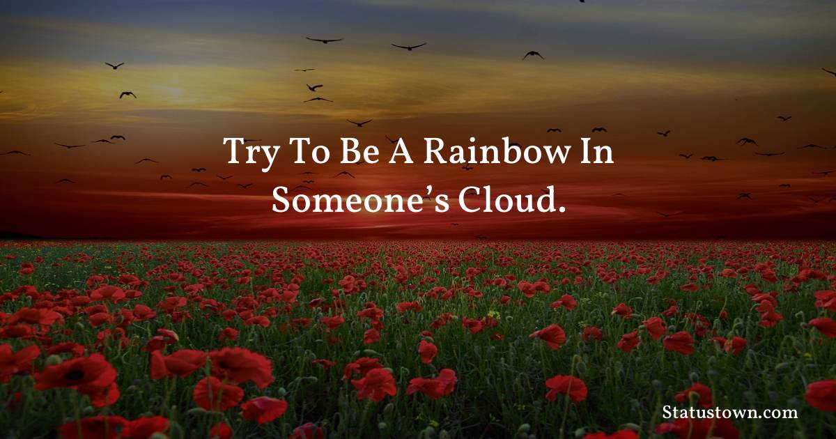 Try to be a rainbow in someone’s cloud.