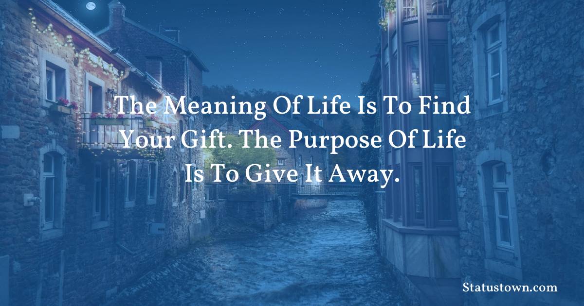 The meaning of life is to find your gift. The purpose of life is to give it away. - motivational  quotes