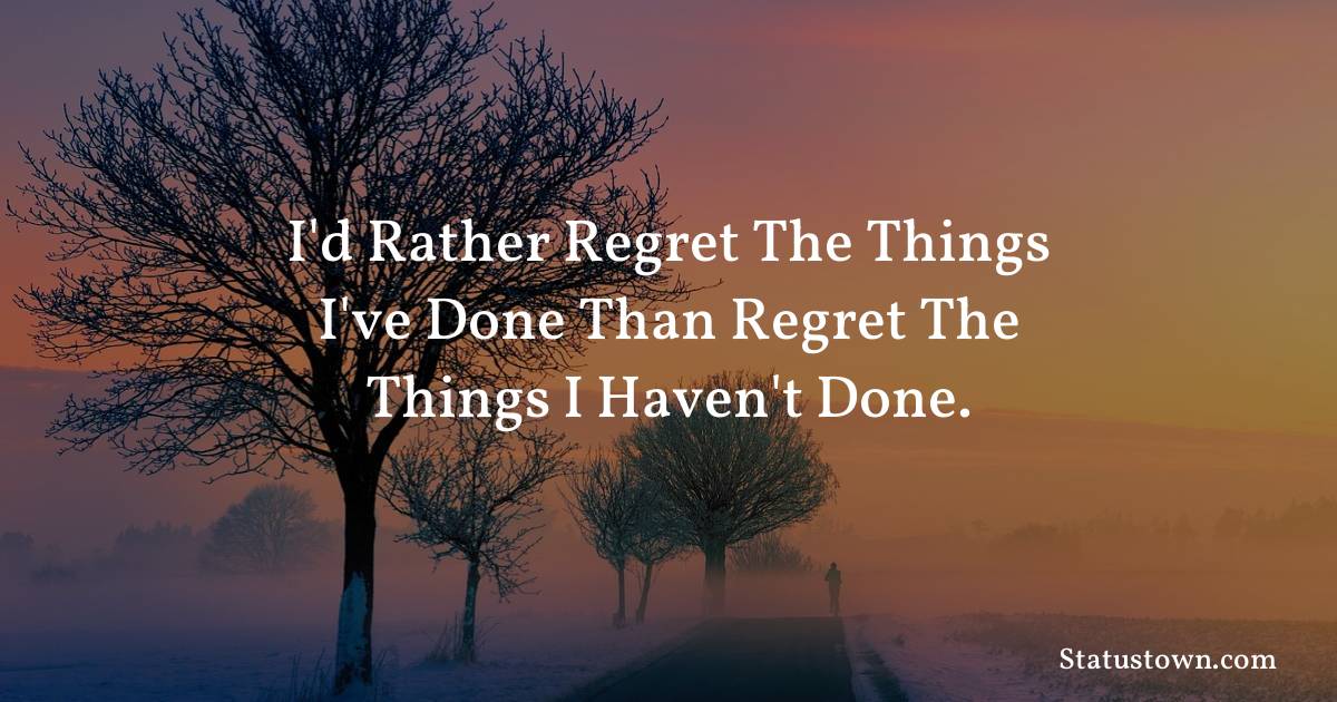 motivational  Quotes - I'd rather regret the things I've done than regret the things I haven't done.
