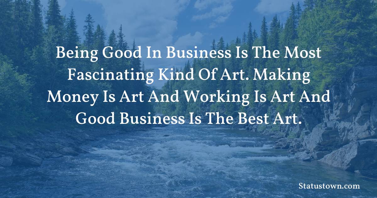motivational  Quotes - Being good in business is the most fascinating kind of art. Making money is art and working is art and good business is the best art.