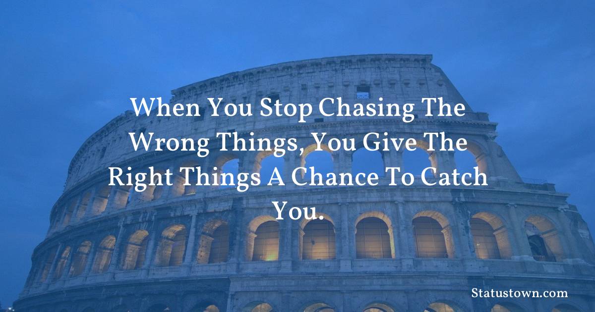 motivational  Quotes - When you stop chasing the wrong things, you give the right things a chance to catch you.