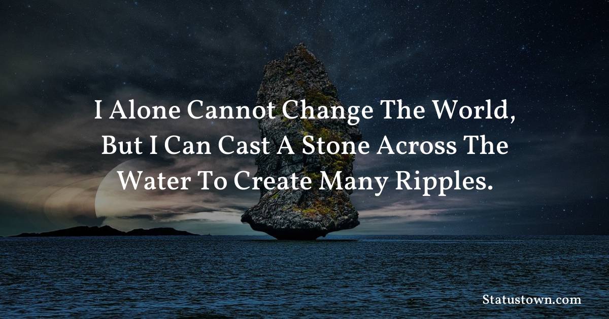 Inspirational Quotes - I alone cannot change the world, but I can cast a stone across the water to create many ripples.
