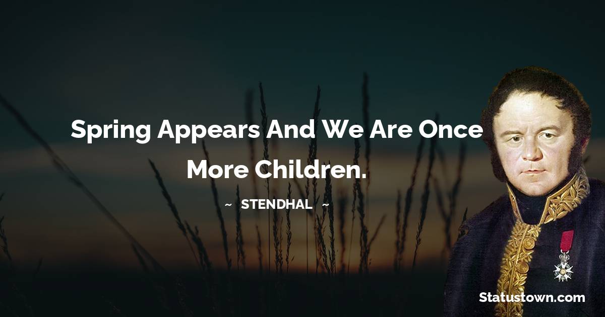 Spring appears and we are once more children. - Stendhal quotes