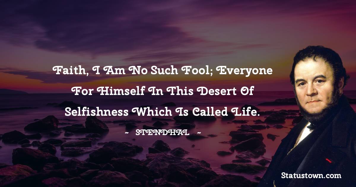 Faith, I am no such fool; everyone for himself in this desert of selfishness which is called life. - Stendhal quotes
