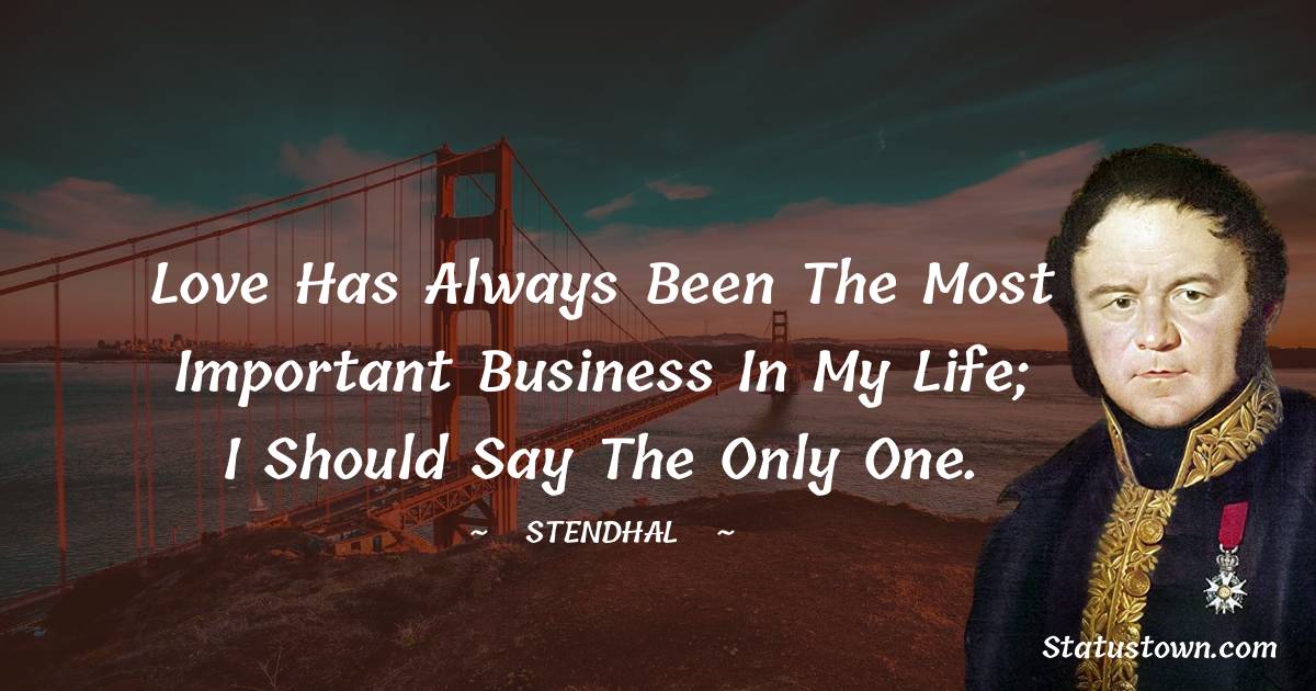 Stendhal Quotes - Love has always been the most important business in my life; I should say the only one.