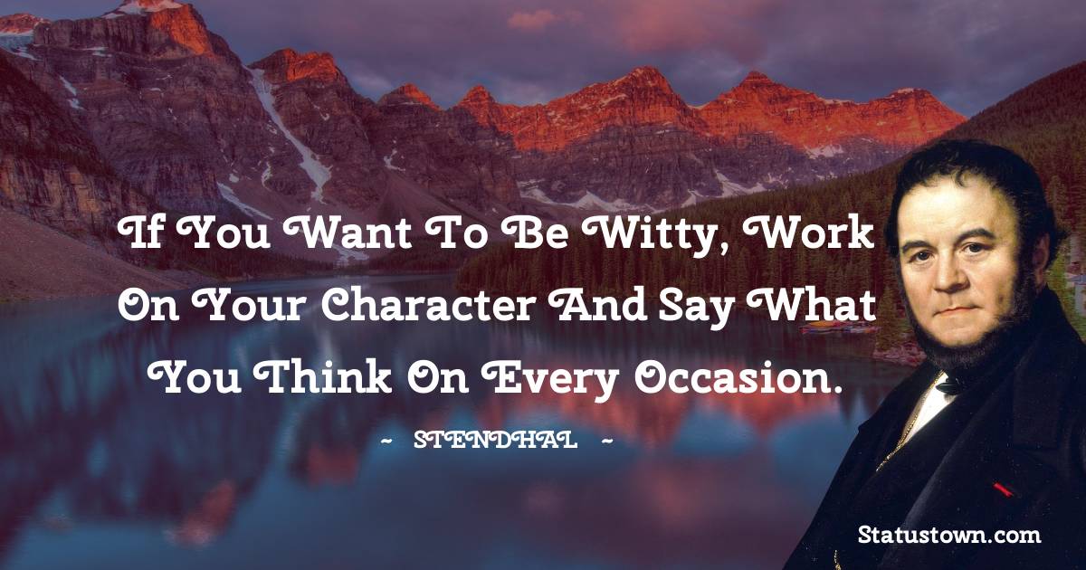 Stendhal Quotes - If you want to be witty, work on your character and say what you think on every occasion.