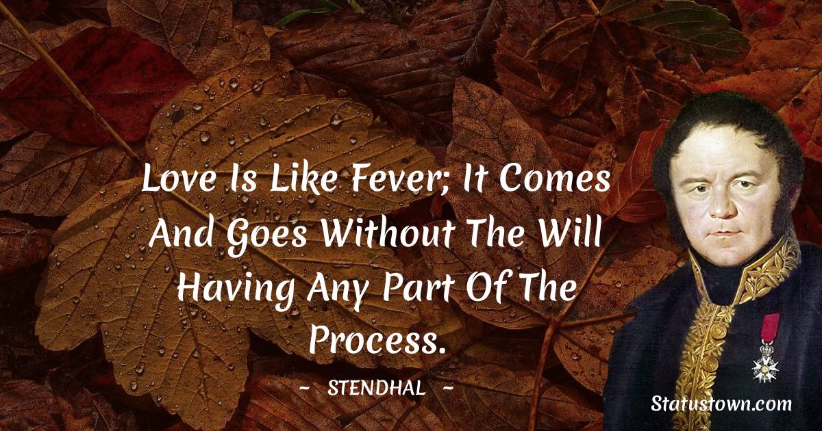 Stendhal Quotes - Love is like fever; it comes and goes without the will having any part of the process.
