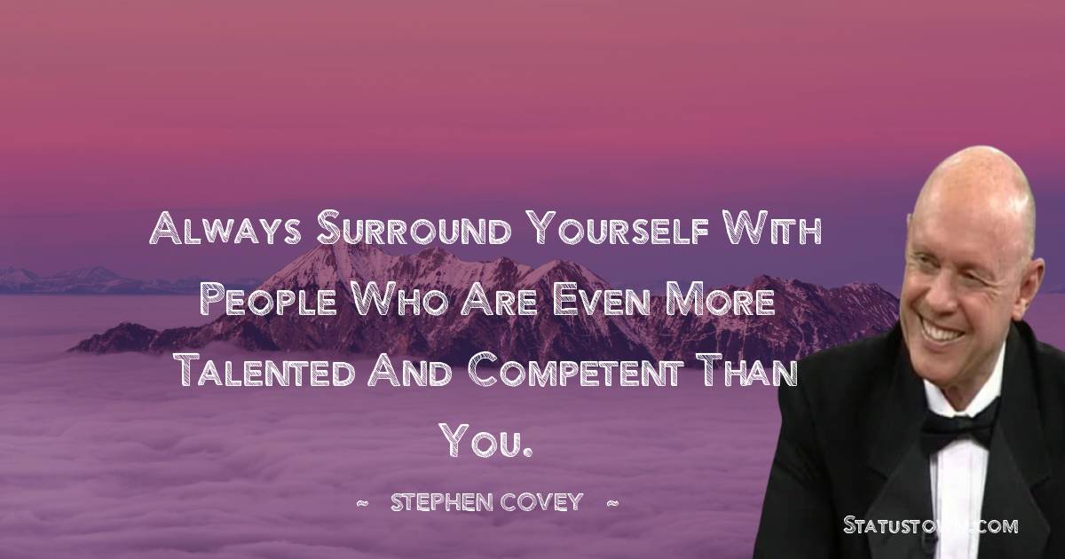 Stephen Covey Quotes - Always surround yourself with people who are even more talented and competent than you.