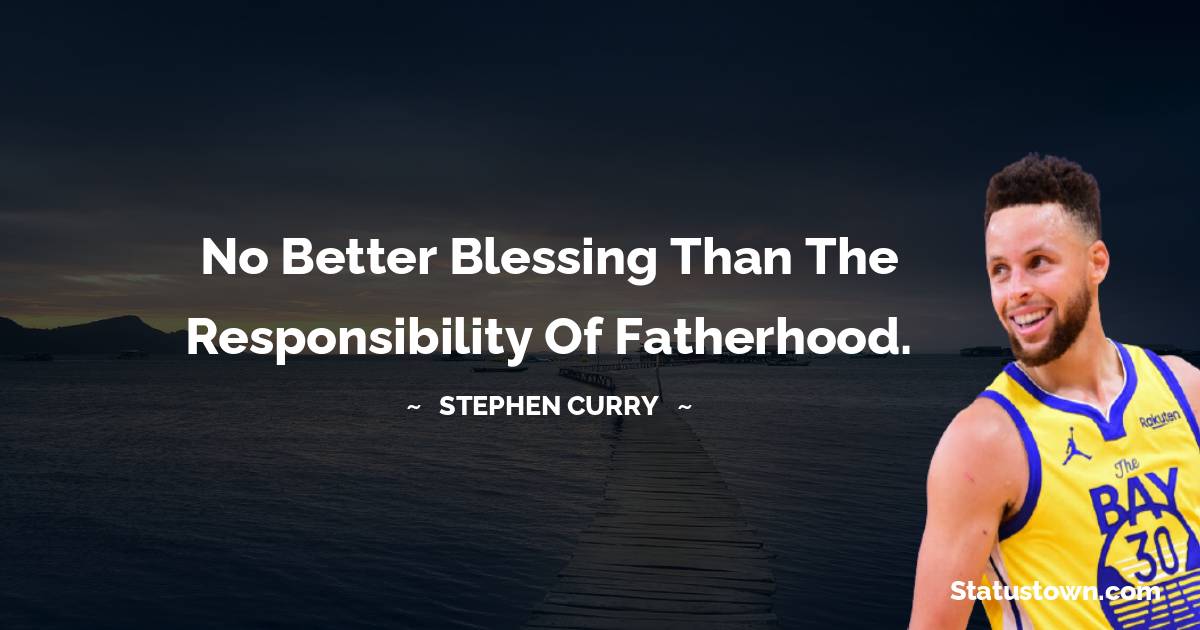 No better blessing than the responsibility of fatherhood. - Stephen Curry quotes