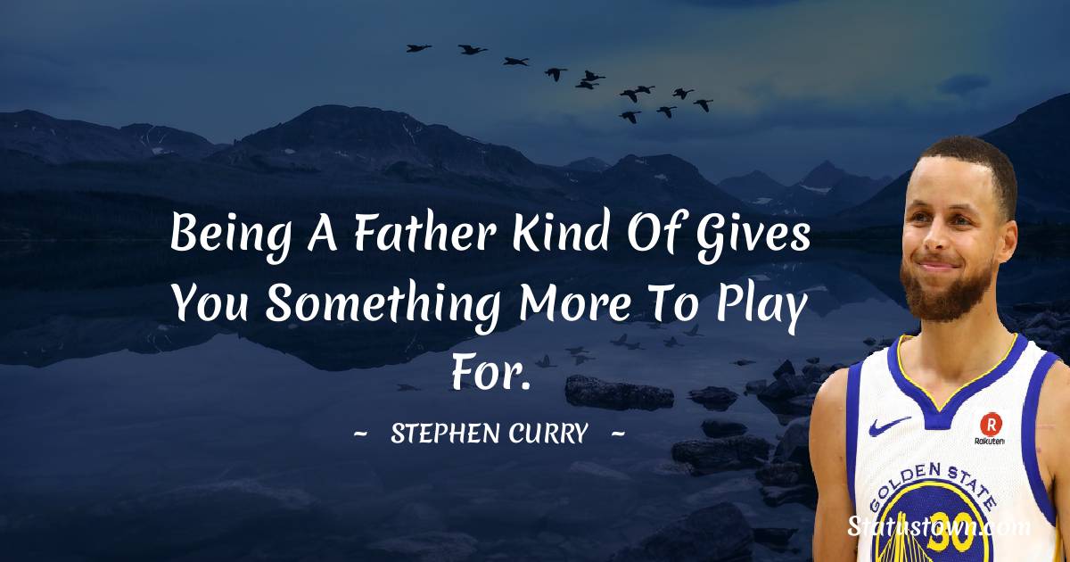 Being a father kind of gives you something more to play for. - Stephen Curry quotes