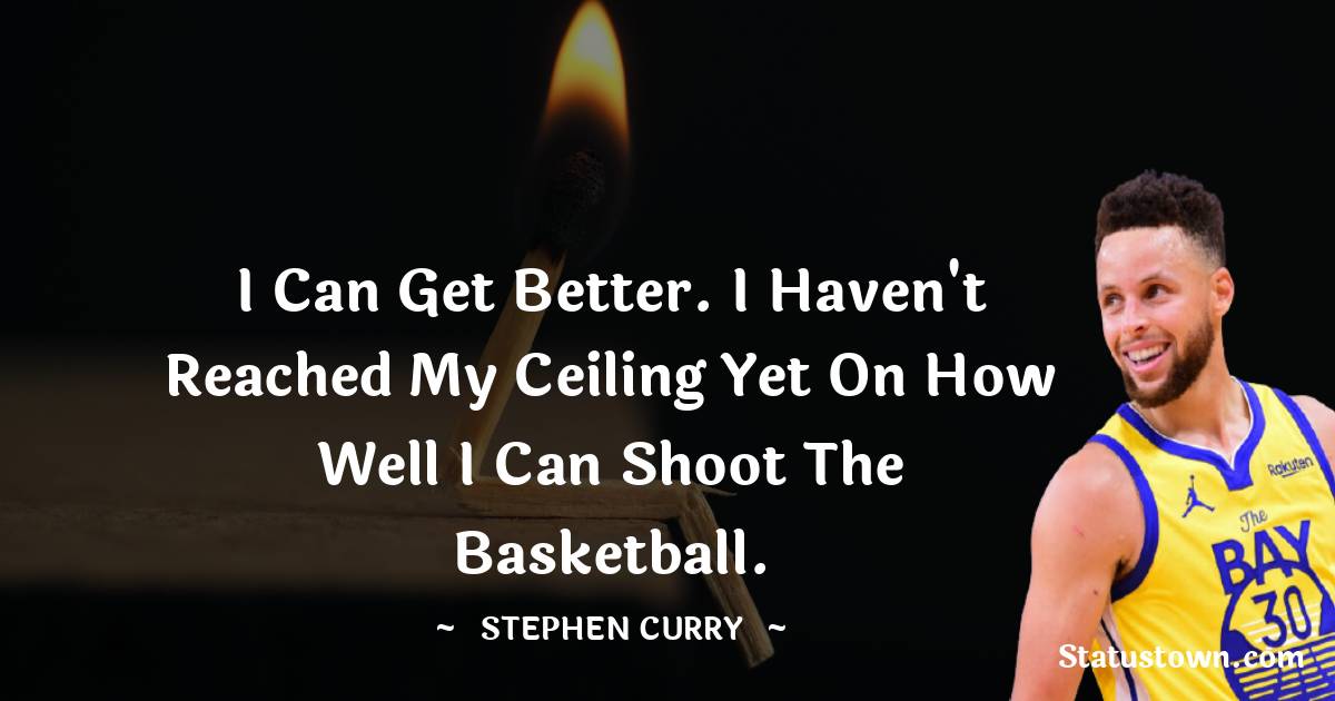 I can get better. I haven't reached my ceiling yet on how well I can shoot the basketball. - Stephen Curry quotes