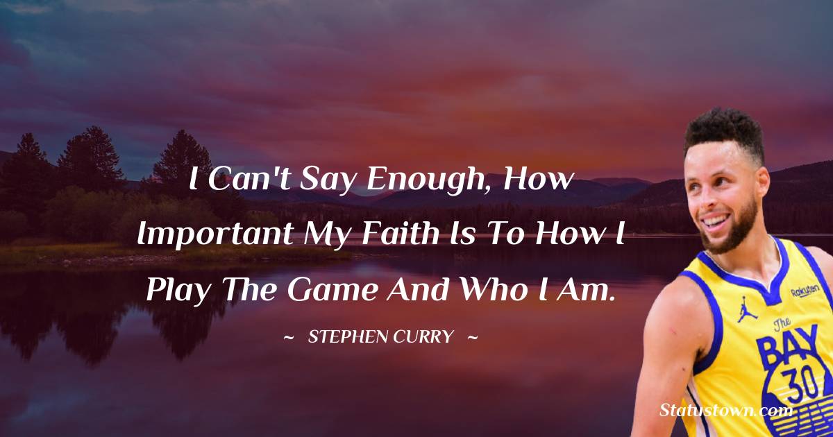 I can't say enough, how important my faith is to how I play the game and who I am. - Stephen Curry quotes