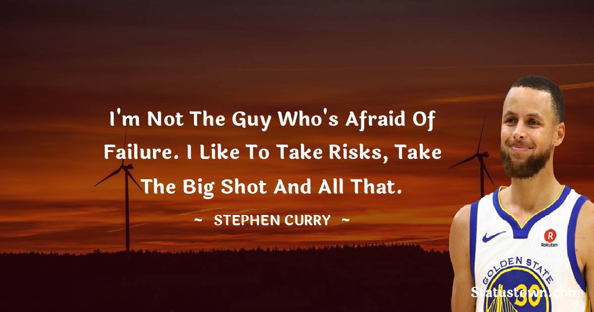 Stephen Curry Quotes - I'm not the guy who's afraid of failure. I like to take risks, take the big shot and all that.