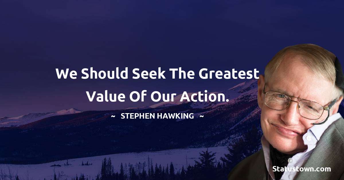 Stephen Hawking Quotes - We should seek the greatest value of our action.