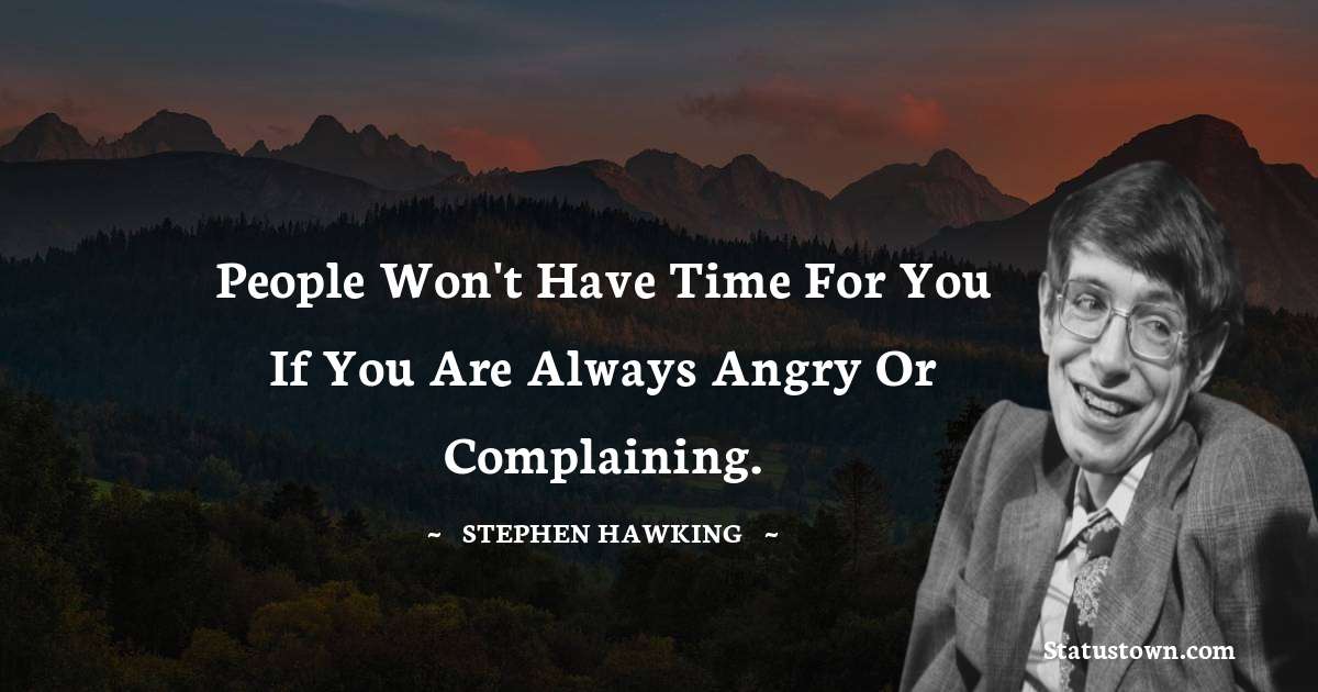 People won't have time for you if you are always angry or complaining. - Stephen Hawking quotes