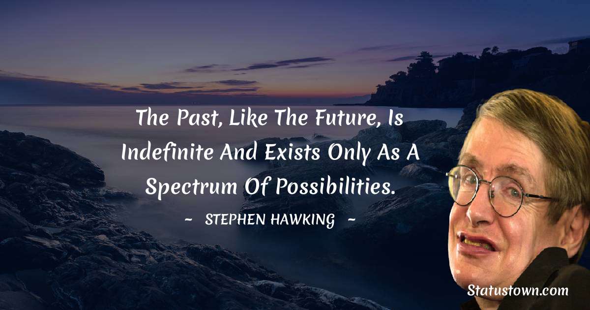 The past, like the future, is indefinite and exists only as a spectrum of possibilities. - Stephen Hawking quotes