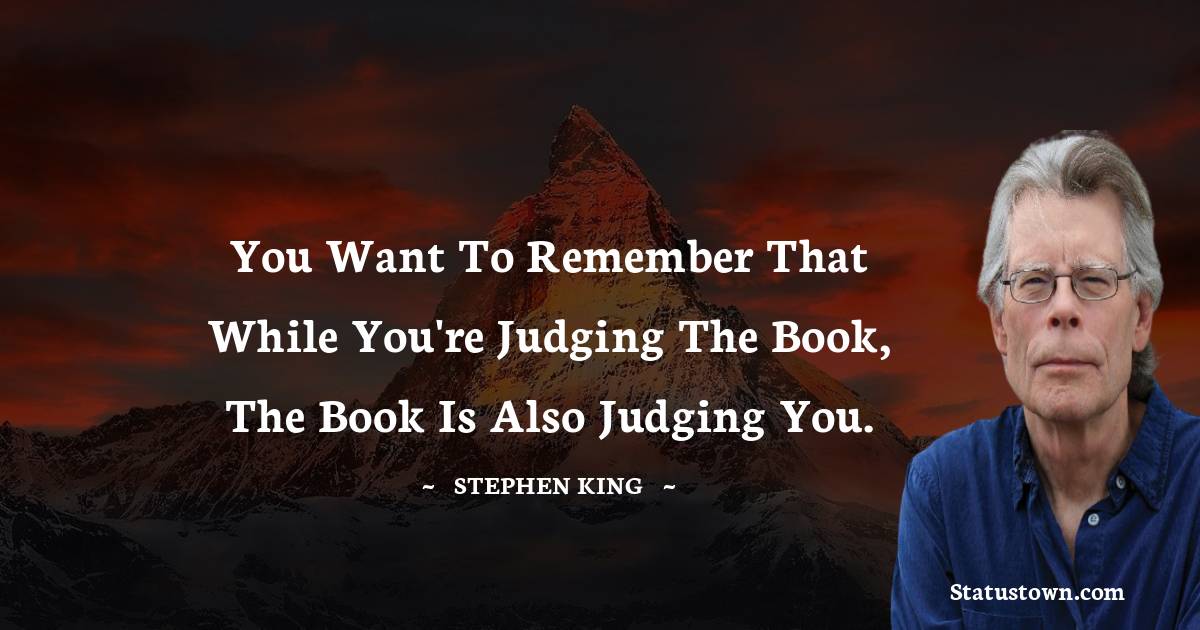 Stephen King Quotes - You want to remember that while you're judging the book, the book is also judging you.