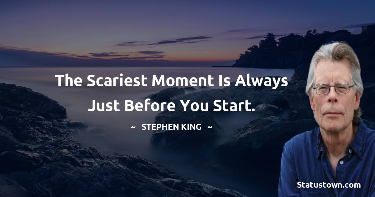 The scariest moment is always just before you start. - Stephen King quotes