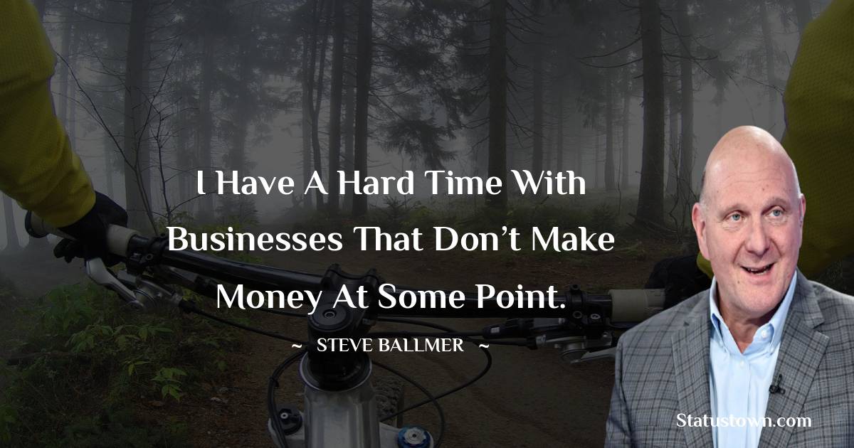 I have a hard time with businesses that don’t make money at some point. - Steve Ballmer quotes