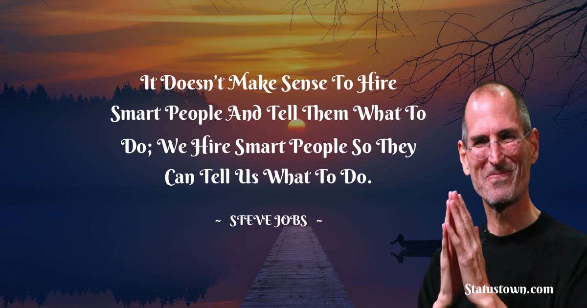 Steve Jobs Quotes - It doesn’t make sense to hire smart people and tell them what to do; we hire smart people so they can tell us what to do.