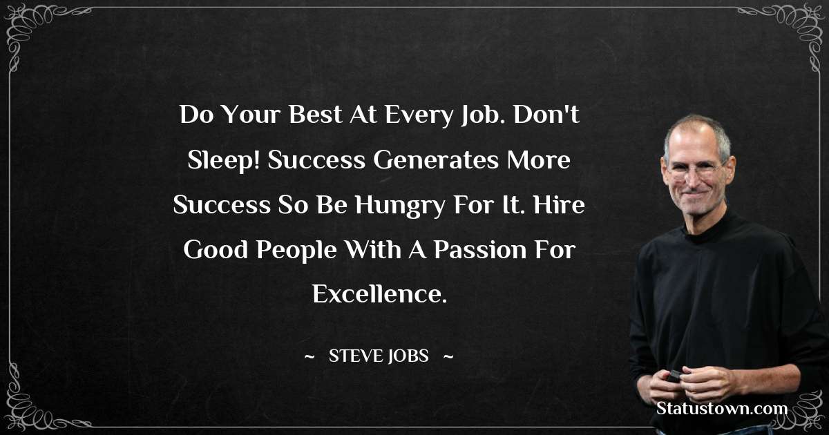 Steve Jobs Quotes - Do your best at every job. Don't sleep! Success generates more success so be hungry for it. Hire good people with a passion for excellence.