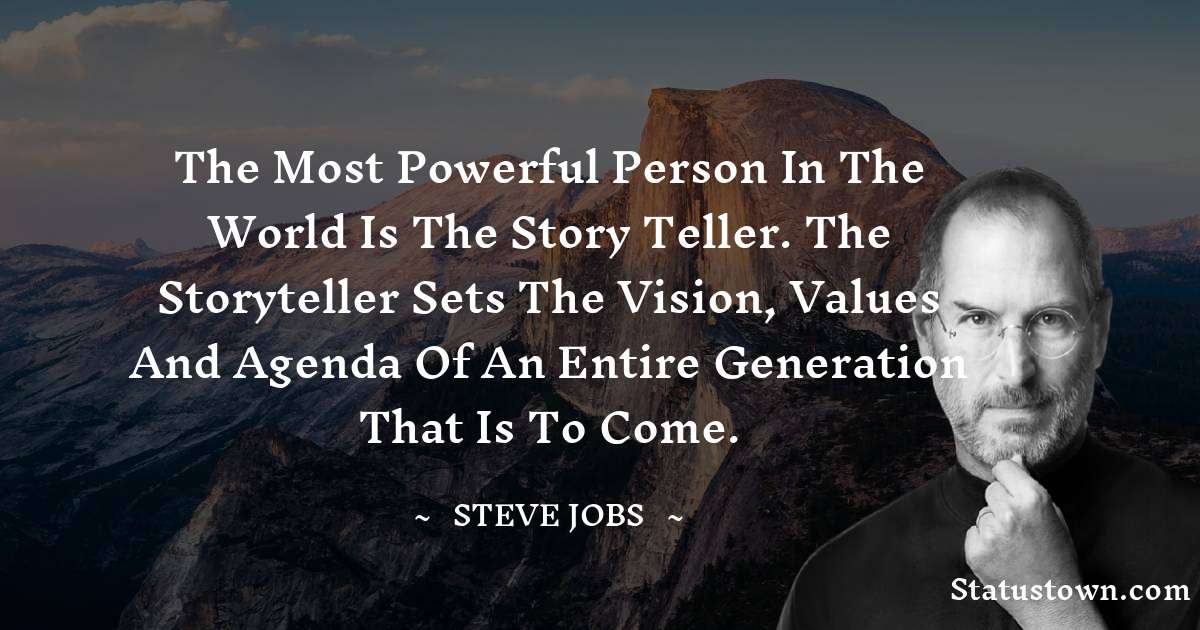 The most powerful person in the world is the story teller.
The storyteller sets the vision, values and agenda
of an entire generation that is to come. - Steve Jobs quotes