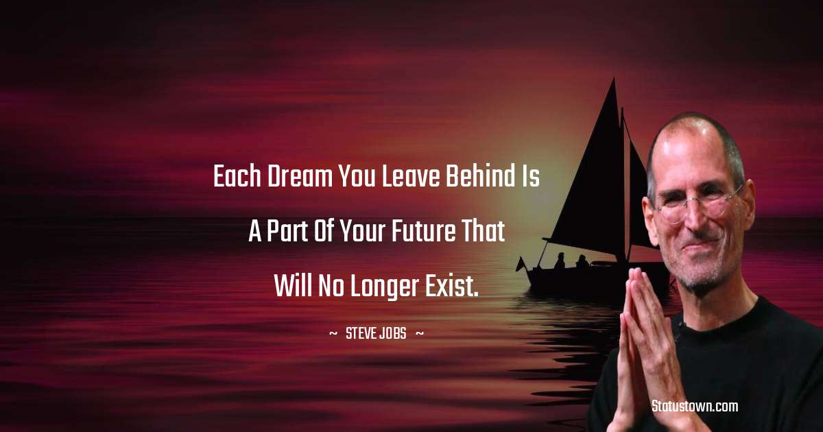 Steve Jobs Quotes - Each dream you leave behind is a part of your future that will no longer exist.