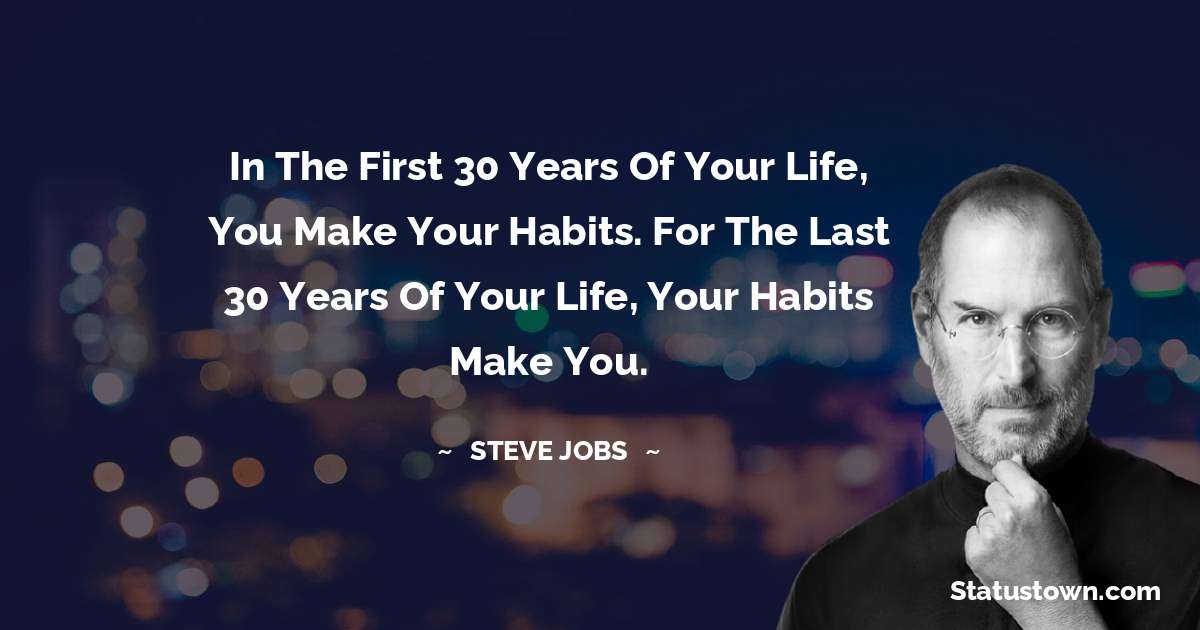 In the first 30 years of your life, you make your habits. For the last 30 years of your life, your habits make you. - Steve Jobs quotes