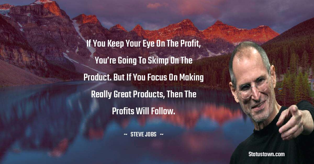 Steve Jobs Quotes - If you keep your eye on the profit, you’re going to skimp on the product. But if you focus on making really great products, then the profits will follow.