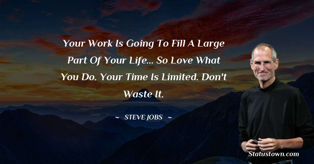Steve Jobs Quotes - Your work is going to fill a large part of your life... so love what you do. Your time is limited. Don't waste it.