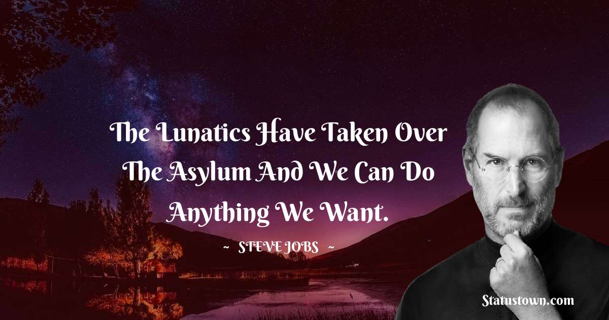 Steve Jobs Quotes - The lunatics have taken over the asylum and we can do anything we want.