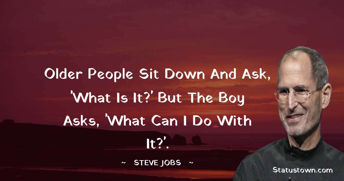Steve Jobs Quotes - Older people sit down and ask, 'What is it?' but the boy asks, 'What can I do with it?'.