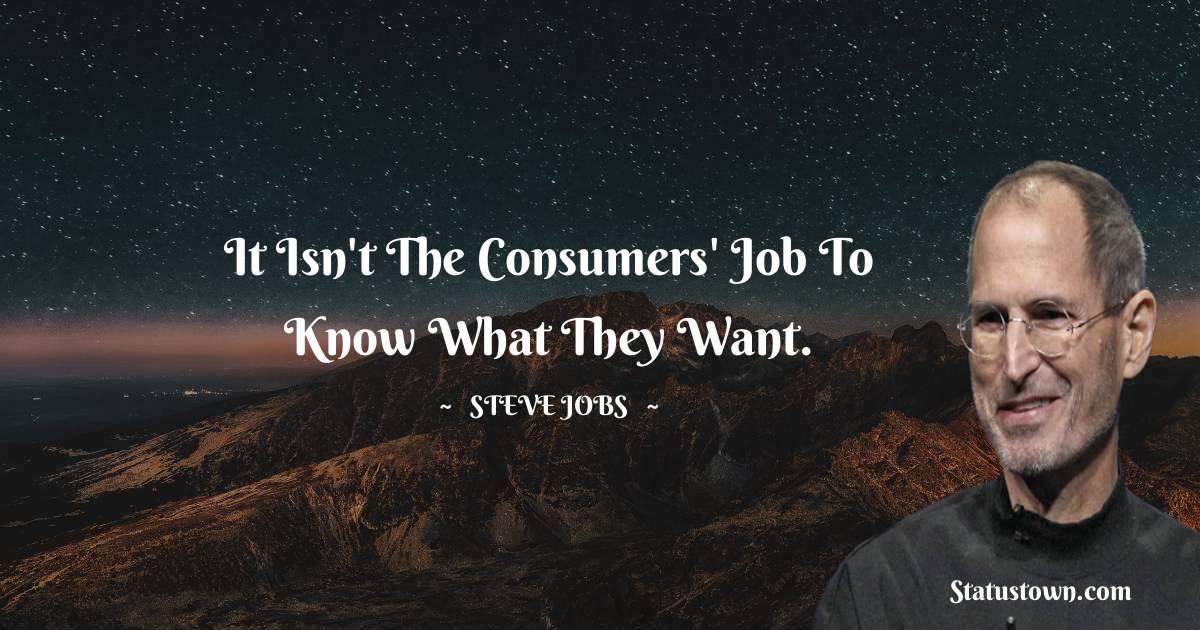 It isn't the consumers' job to know what they want. - Steve Jobs quotes