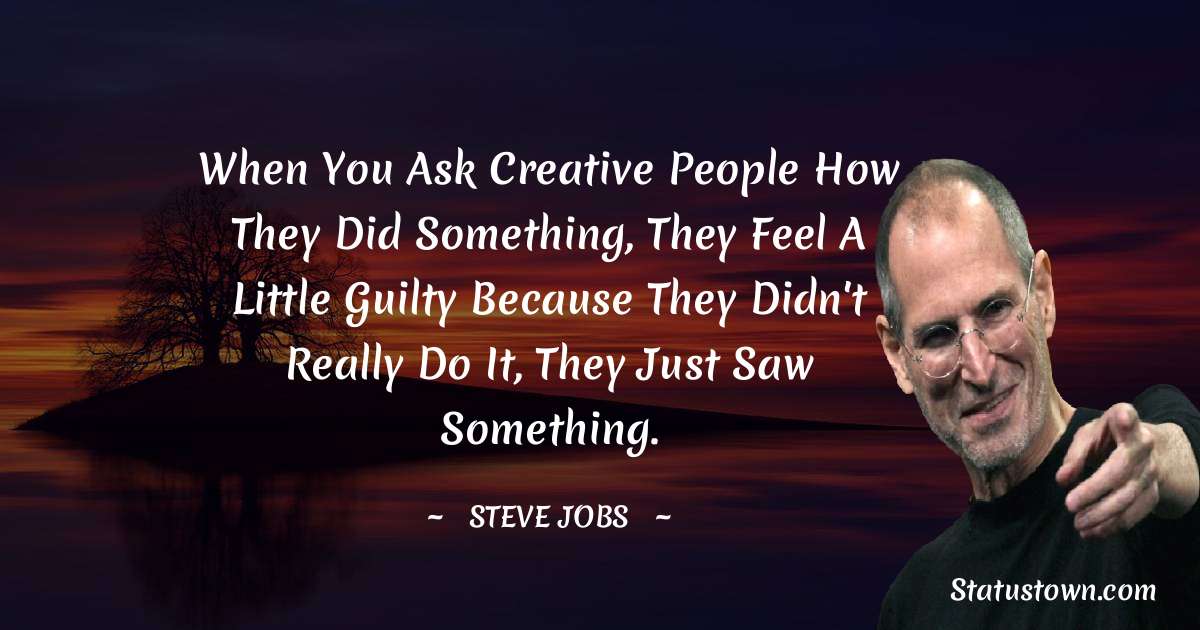 Steve Jobs Quotes - When you ask creative people how they did something, they feel a little guilty because they didn't really do it, they just saw something.