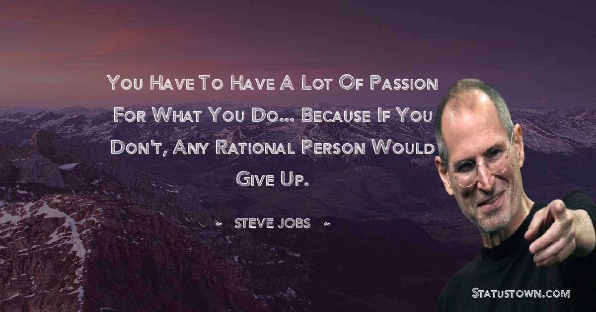 Steve Jobs Quotes - You have to have a lot of passion for what you do... because if you don't, any rational person would give up.
