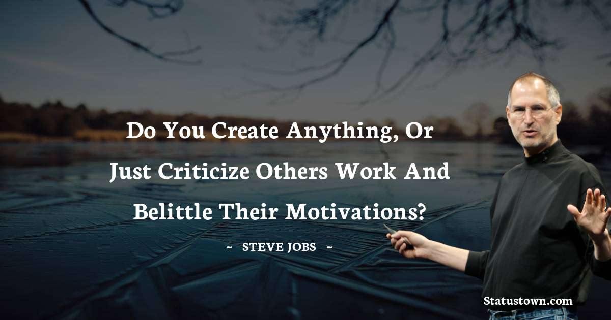 Steve Jobs Quotes - Do you create anything, or just criticize others work and belittle their motivations?