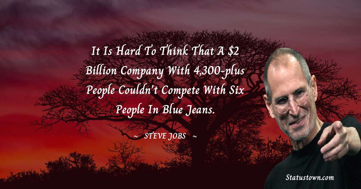 Steve Jobs Quotes - It is hard to think that a $2 billion company with 4,300-plus people couldn't compete with six people in blue jeans.